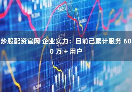 炒股配资官网 企业实力：目前已累计服务 600 万 + 用户
