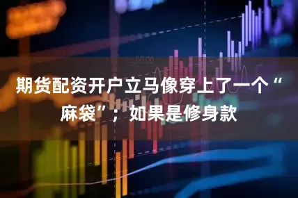 期货配资开户立马像穿上了一个“麻袋”；如果是修身款