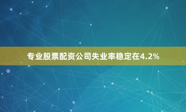 专业股票配资公司失业率稳定在4.2%
