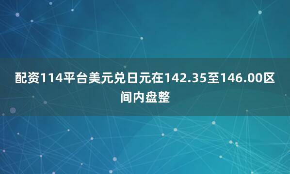 配资114平台美元兑日元在142.35至146.00区间内盘整