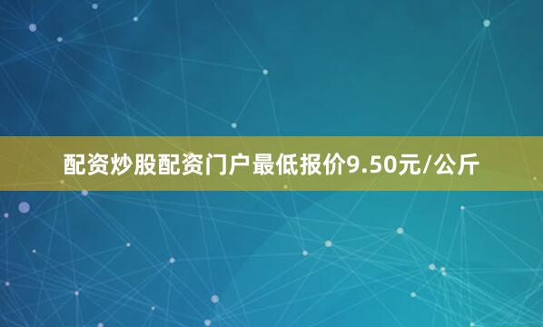 配资炒股配资门户最低报价9.50元/公斤