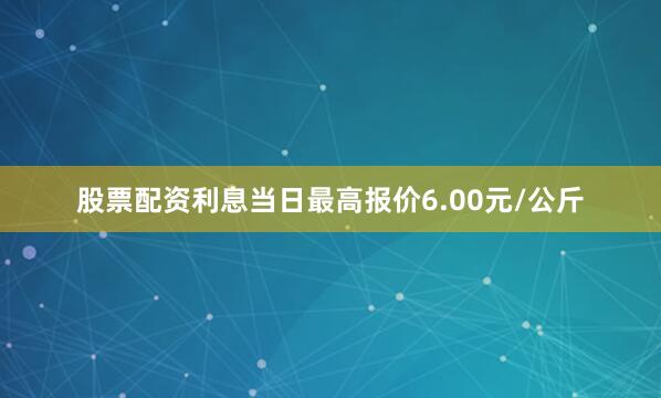 股票配资利息当日最高报价6.00元/公斤