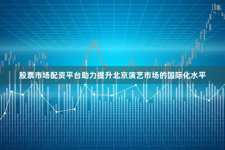 股票市场配资平台助力提升北京演艺市场的国际化水平
