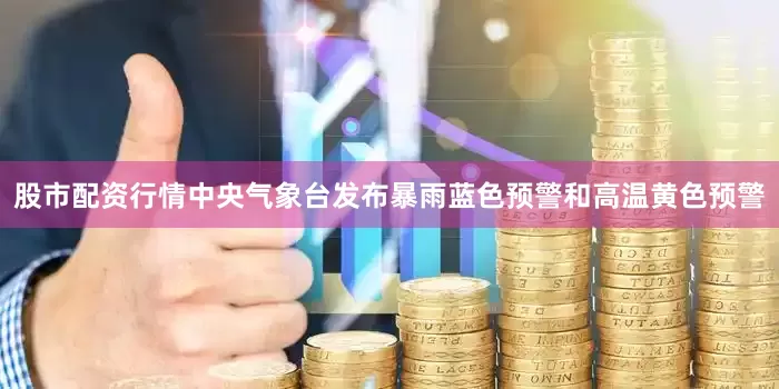 股市配资行情中央气象台发布暴雨蓝色预警和高温黄色预警