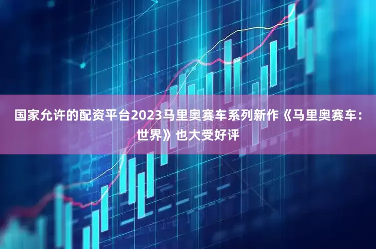 国家允许的配资平台2023马里奥赛车系列新作《马里奥赛车：世界》也大受好评