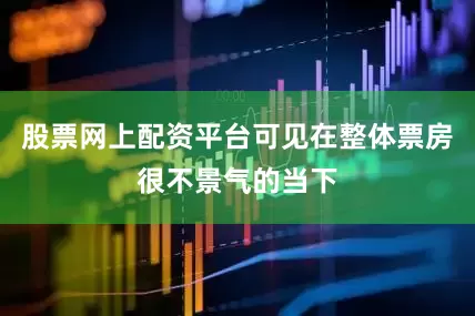 股票网上配资平台可见在整体票房很不景气的当下