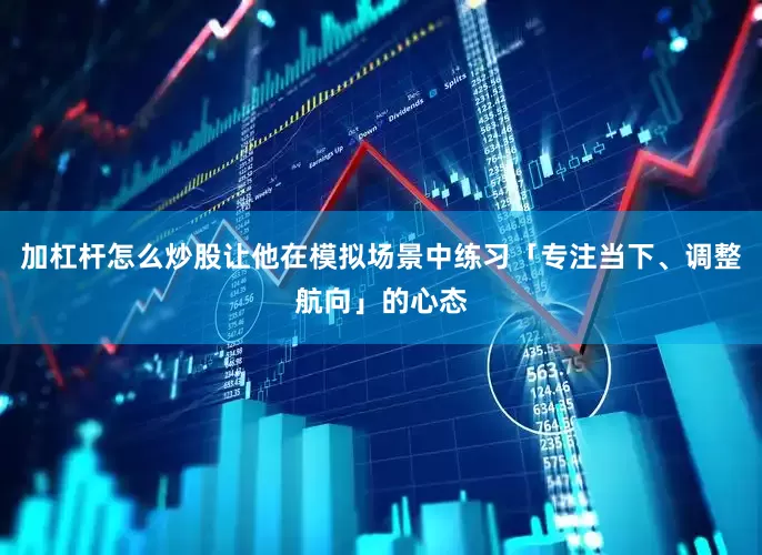 加杠杆怎么炒股让他在模拟场景中练习「专注当下、调整航向」的心态