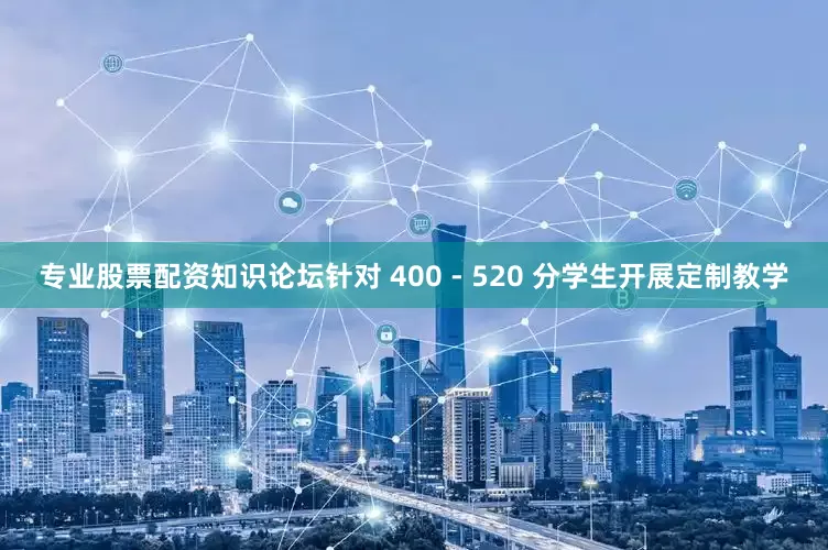 专业股票配资知识论坛针对 400 - 520 分学生开展定制教学