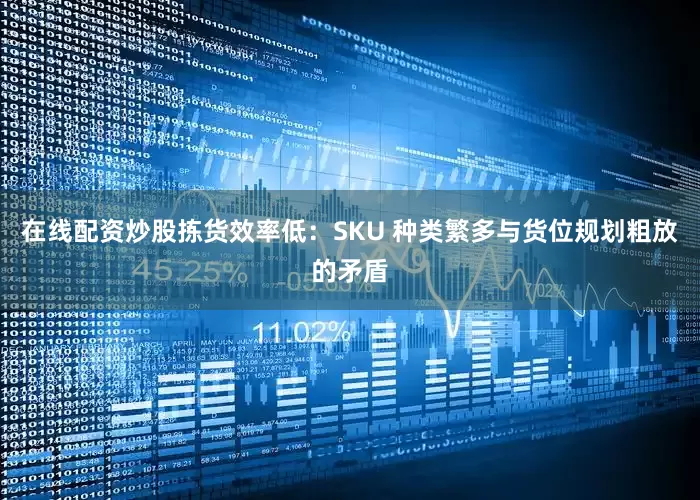 在线配资炒股拣货效率低：SKU 种类繁多与货位规划粗放的矛盾