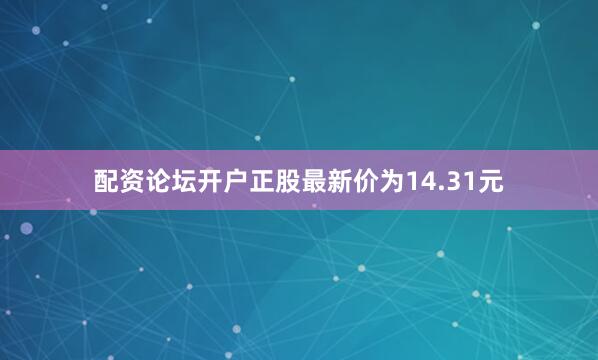 配资论坛开户正股最新价为14.31元