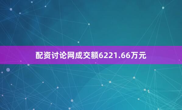 配资讨论网成交额6221.66万元