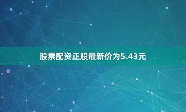 股票配资正股最新价为5.43元