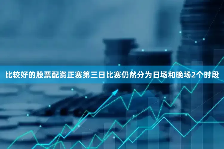 比较好的股票配资　　正赛第三日比赛仍然分为日场和晚场2个时段
