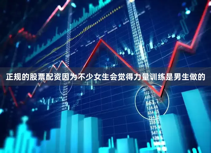正规的股票配资因为不少女生会觉得力量训练是男生做的