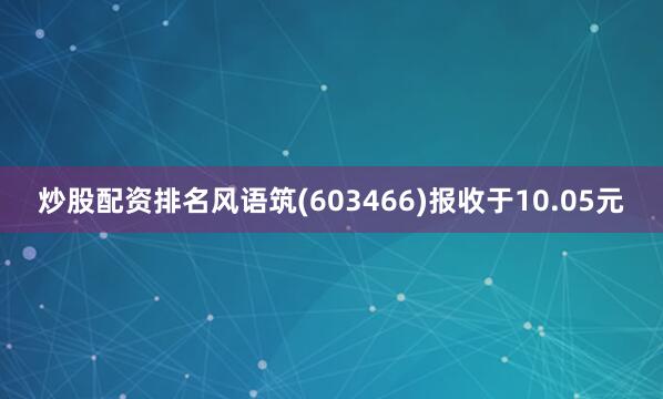 炒股配资排名风语筑(603466)报收于10.05元