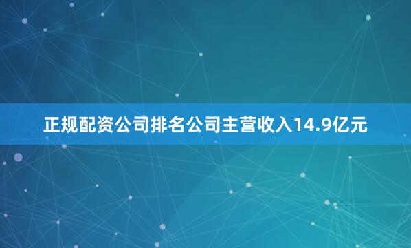 正规配资公司排名公司主营收入14.9亿元
