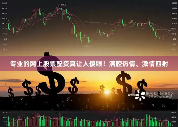 专业的网上股票配资真让人傻眼！满腔热情、激情四射