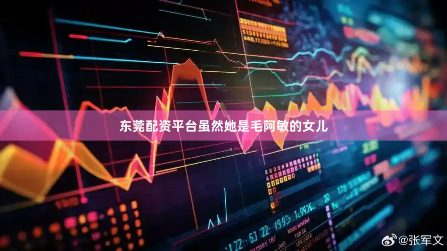 东莞配资平台虽然她是毛阿敏的女儿