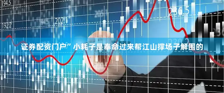 证券配资门户”小耗子是奉命过来帮江山撑场子解围的