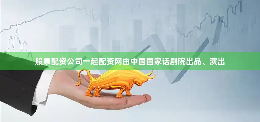 股票配资公司一起配资网由中国国家话剧院出品、演出