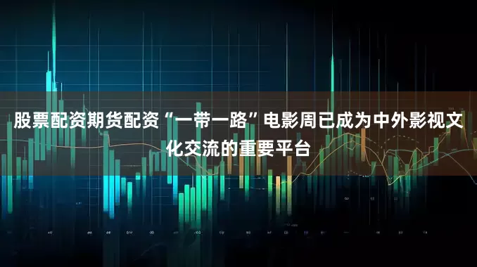 股票配资期货配资“一带一路”电影周已成为中外影视文化交流的重要平台