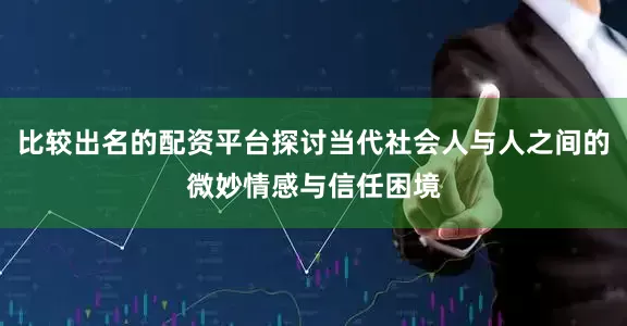 比较出名的配资平台探讨当代社会人与人之间的微妙情感与信任困境