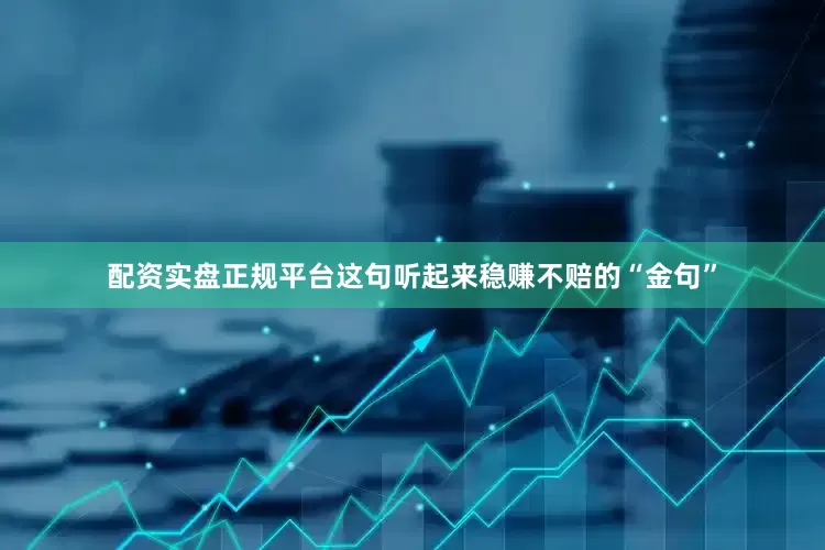 配资实盘正规平台这句听起来稳赚不赔的“金句”