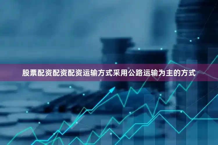 股票配资配资配资运输方式采用公路运输为主的方式