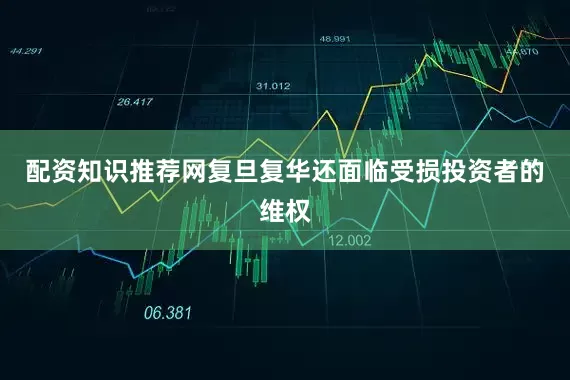 配资知识推荐网复旦复华还面临受损投资者的维权