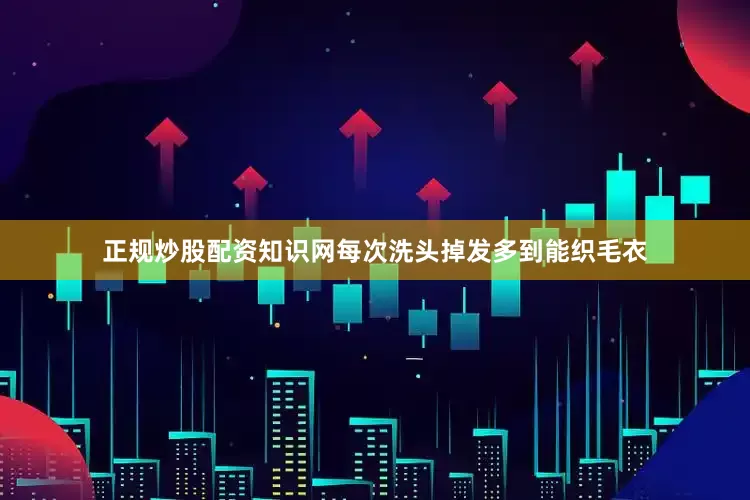 正规炒股配资知识网每次洗头掉发多到能织毛衣