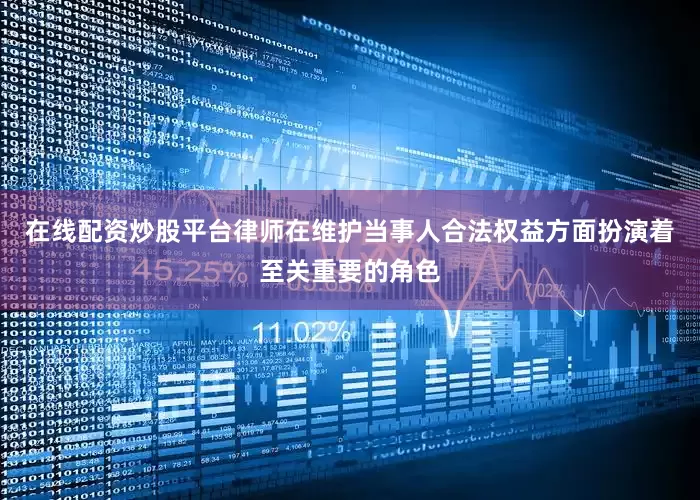 在线配资炒股平台律师在维护当事人合法权益方面扮演着至关重要的角色