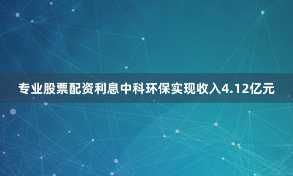 专业股票配资利息中科环保实现收入4.12亿元