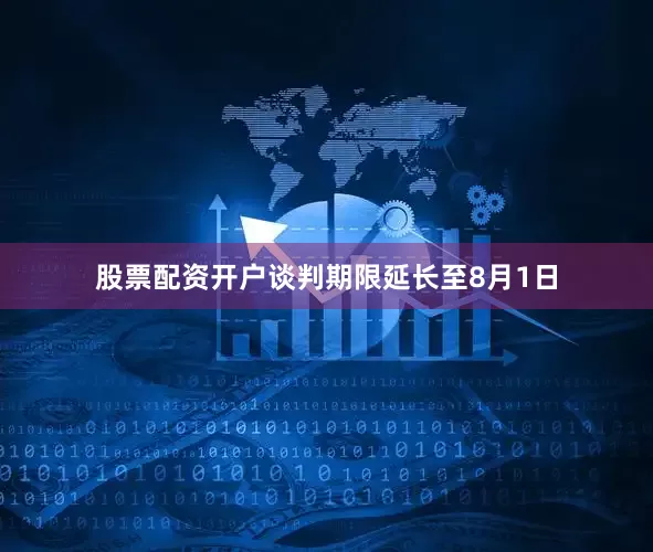 股票配资开户谈判期限延长至8月1日