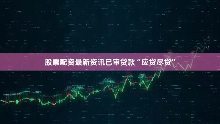股票配资最新资讯已审贷款“应贷尽贷”