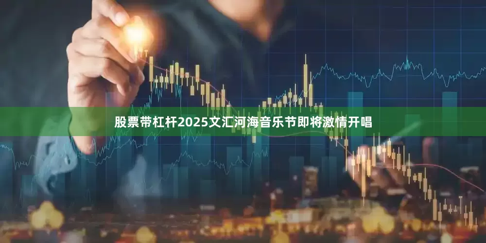 股票带杠杆2025文汇河海音乐节即将激情开唱