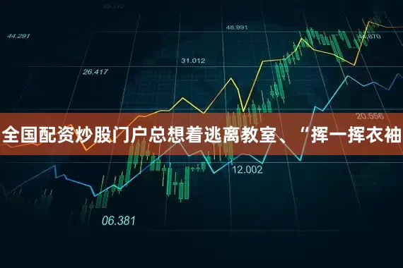 全国配资炒股门户总想着逃离教室、“挥一挥衣袖