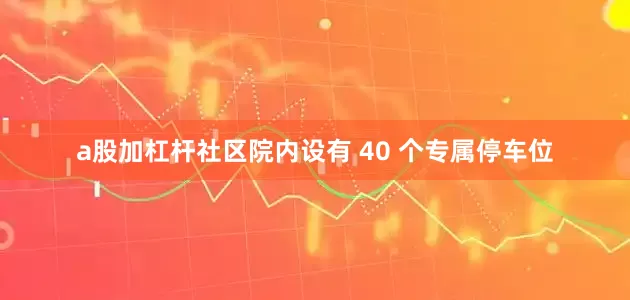 a股加杠杆社区院内设有 40 个专属停车位