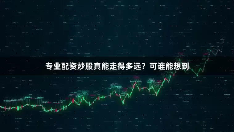 专业配资炒股真能走得多远？可谁能想到