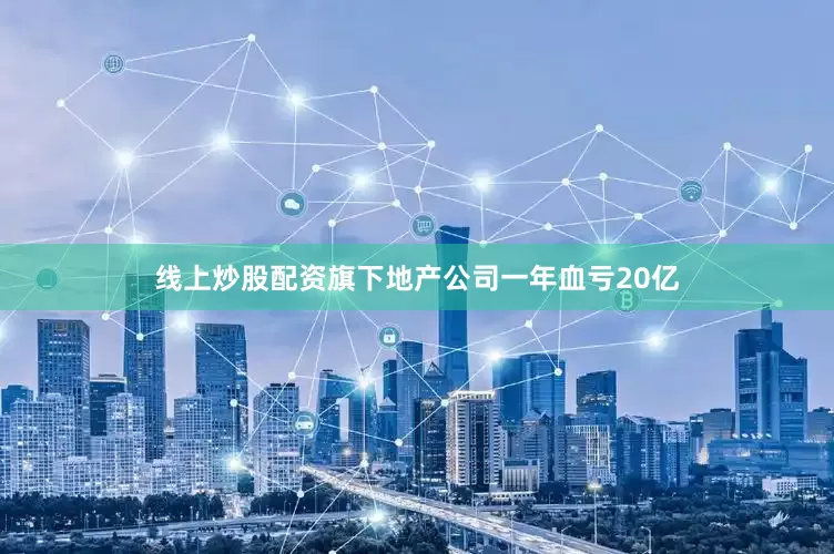 线上炒股配资旗下地产公司一年血亏20亿