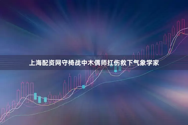 上海配资网守椅战中木偶师扛伤救下气象学家
