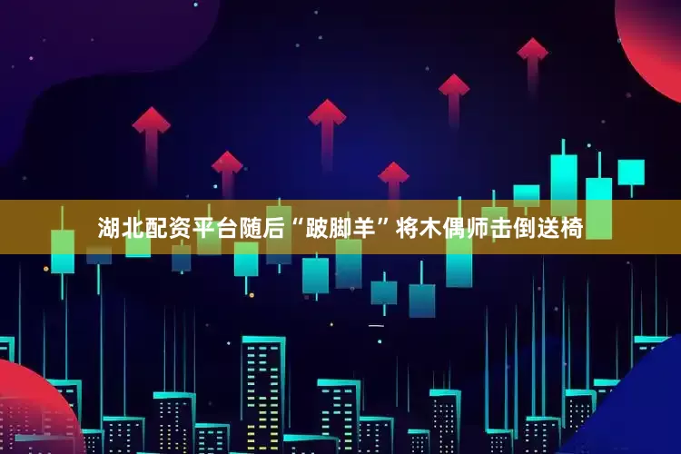 湖北配资平台随后“跛脚羊”将木偶师击倒送椅