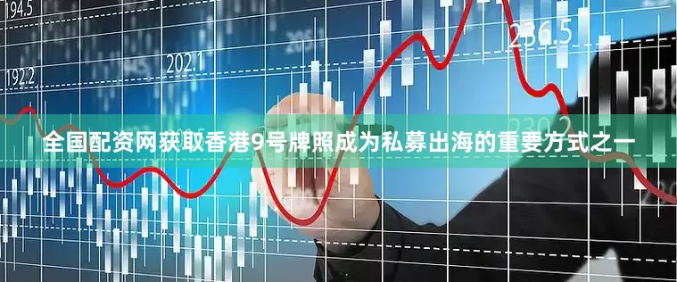 全国配资网获取香港9号牌照成为私募出海的重要方式之一