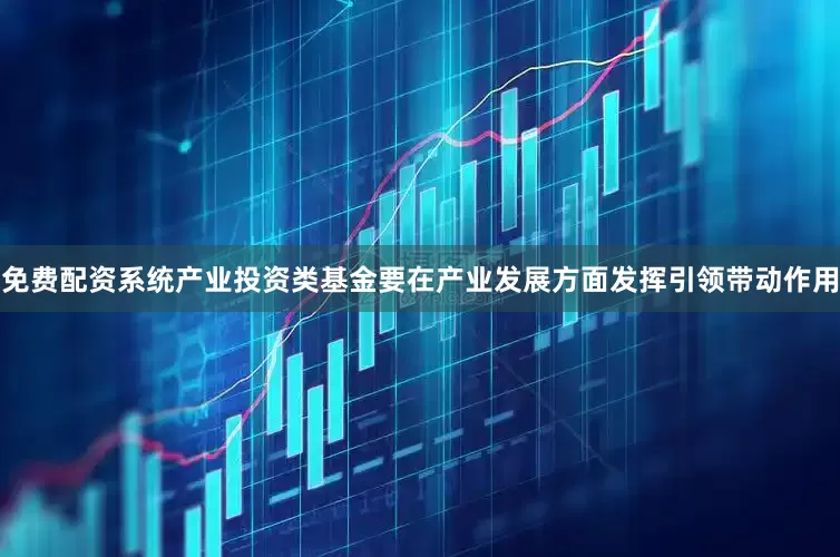 免费配资系统产业投资类基金要在产业发展方面发挥引领带动作用