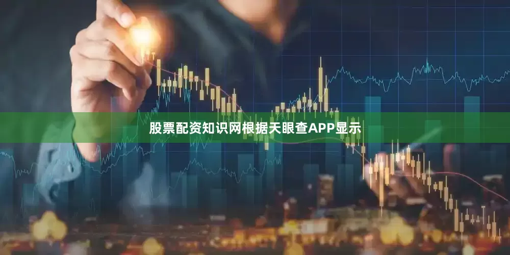 股票配资知识网根据天眼查APP显示