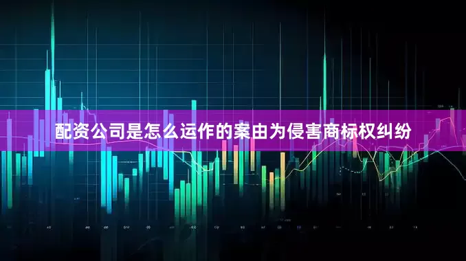 配资公司是怎么运作的案由为侵害商标权纠纷