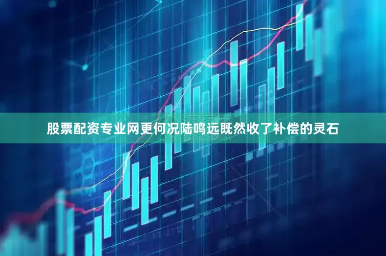 股票配资专业网更何况陆鸣远既然收了补偿的灵石