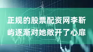 正规的股票配资网李靳屿逐渐对她敞开了心扉