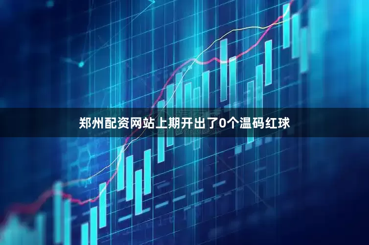 郑州配资网站上期开出了0个温码红球