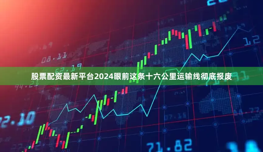股票配资最新平台2024眼前这条十六公里运输线彻底报废