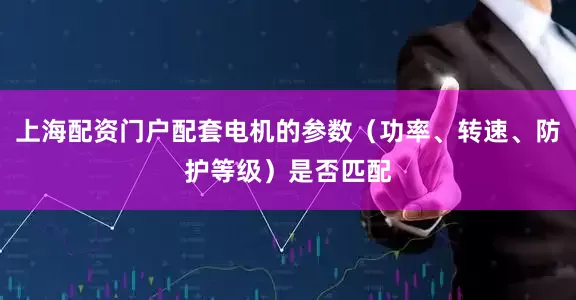 上海配资门户配套电机的参数（功率、转速、防护等级）是否匹配